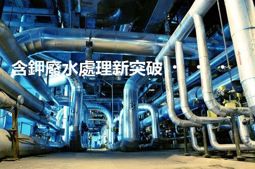 含鉀廢水處理新突破？揭秘鉀元素回收的以后之路！